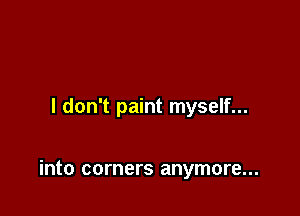 I don't paint myself...

into corners anymore...