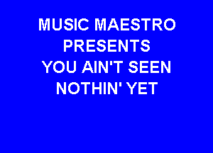 MUSIC MAESTRO
PRESENTS
YOU AIN'T SEEN

NOTHIN' YET