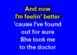 And now
I'm feelin' better
'cause I've found

out for sure
She took me
to the doctor