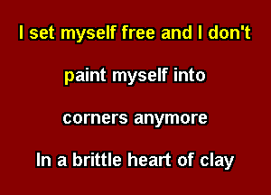 I set myself free and I don't
paint myself into

corners anymore

In a brittle heart of clay