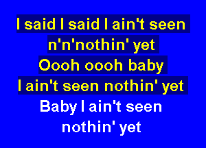 I said I said I ain't seen
n'n'nothin' yet
Oooh oooh baby

lain't seen nothin' yet
Baby I ain't seen
nothin' yet