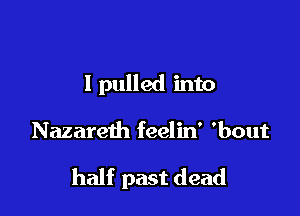 I pulled into

Nazareth feelin' 'bout

half past dead