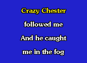 Crazy Chester

followed me

And he caught

me in the fog