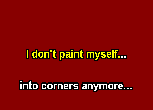 I don't paint myself...

into corners anymore...