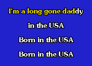 I'm a long gone daddy

in the USA
Born in the USA
Born in the USA