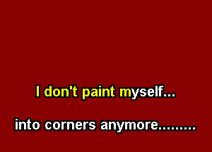 I don't paint myself...

into corners anymore .........