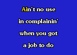 Ain't no use
in complainin'

when you got

a job to do