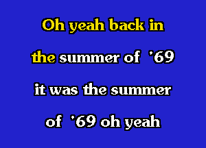 Oh yeah back in

the summer of '69

it was the summer

of '69 oh yeah