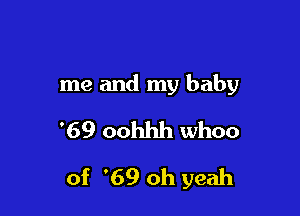 me and my baby
'69 oohhh whoo

of '69 oh yeah