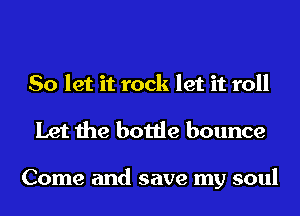 So let it rock let it roll

Let the bottle bounce

Come and save my soul