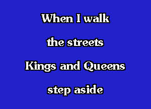 When 1 walk
the streets

Kings and Queens

step aside