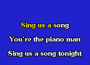 Sing us a song

You're the piano man

Sing us a song tonight