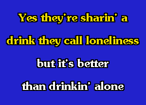 Yes they're sharin' a

drink they call loneliness
but it's better

than drinkin' alone