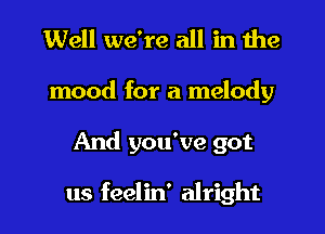 Well we're all in the
mood for a melody
And you've got

us feelin' alright