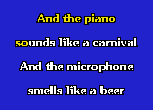 And the piano
sounds like a carnival
And the microphone

smells like a beer