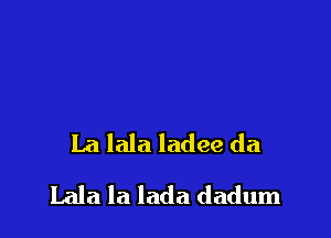 La lala ladee da

Lala la lada dadum