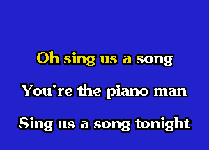 0h sing us a song
You're the piano man

Sing us a song tonight