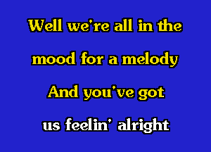 Well we're all in the
mood for a melody
And you've got

us feelin' alright