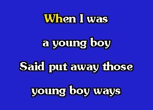 When 1 was

a young boy

Said put away those

young boy ways