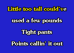 Little too tall could've
used a few pounds
Tight pants

Points callin' it out