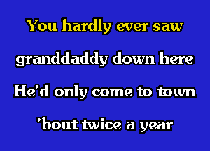 You hardly ever saw
granddaddy down here
He'd only come to town

'bout twice a year