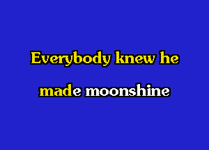 Everybody knew he

made moonshine