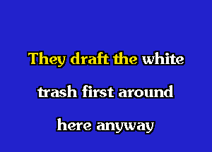 They draft the white

trash first around

here anyway