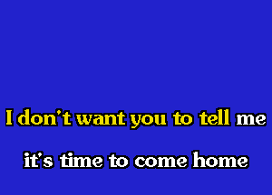 I don't want you to tell me

it's time to come home
