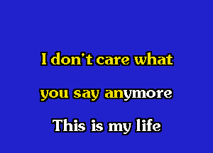 I don't care what

you say anymore

This is my life
