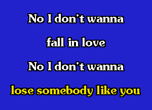 No I don't wanna
fall in love

No I don't wanna

lose somebody like you