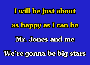 I will be just about
as happy as I can be
Mr. Jones and me

We're gonna be big stars