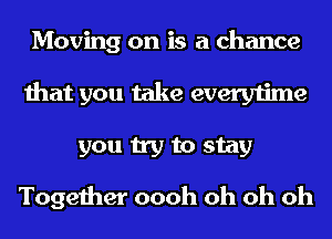 Moving on is a chance
that you take everytime
you try to stay

Together oooh oh oh oh