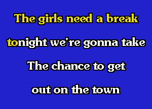The girls need a break
tonight we're gonna take
The chance to get

out on the town