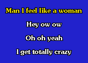 Man I feel like a woman

Hey ow ow

Oh oh yeah

I get totally crazy