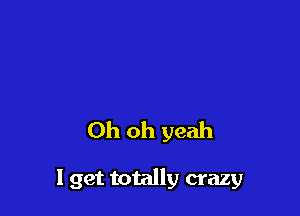 Oh oh yeah

1 get totally crazy