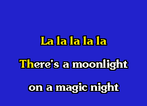 Lalalalala

There's a moonlight

on a magic night