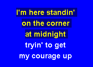I'm here standin'
on the corner

at midnight
tryin' to get
my courage up