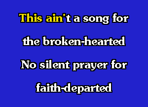 This ain't a song for
the broken-hearted

No silent prayer for

faith-departed