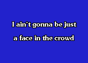 I ain't gonna be just

a face in the crowd