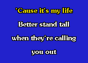 'Cause it's my life
Better stand tall
when they're calling

you out