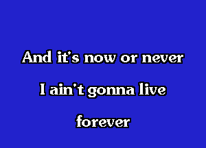 And it's now or never

I ain't gonna live

forever