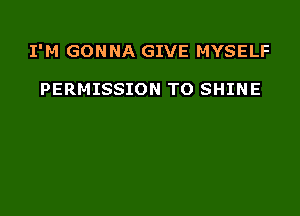 I'M GONNA GIVE MYSELF

PERMISSION TO SHINE