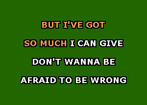 BUT I'VE GOT

SO MUCH I CAN GIVE

DON'T WANNA BE

AFRAID TO BE WRONG