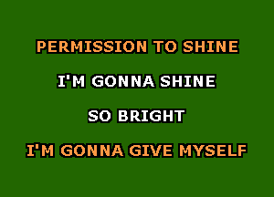 PERMISSION TO SHINE
I'M GONNA SHINE
SO BRIGHT

I'M GONNA GIVE MYSELF