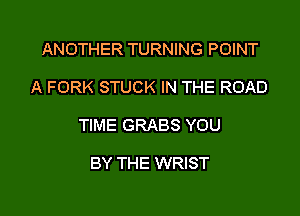 ANOTHER TURNING POINT

A FORK STUCK IN THE ROAD

TIME GRABS YOU

BY THE WRIST