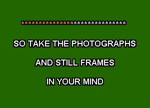 xxxxxxxxxxxxxxxxxxxxxxxxxxxxxx

SO TAKE THE PHOTOGRAPHS

AND STILL FRAMES

IN YOUR MIND
