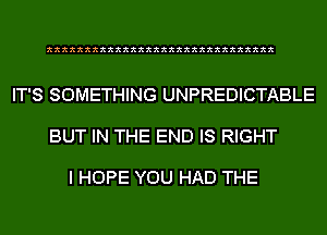 xxxxxxxxxxxxxxxxxxxxxxxxxxxxxx

IT'S SOMETHING UNPREDICTABLE

BUT IN THE END IS RIGHT

I HOPE YOU HAD THE