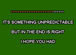 xxxxxxxxxxxxxxxxxxxxxxxxxxxxxx

IT'S SOMETHING UNPREDICTABLE

BUT IN THE END IS RIGHT

I HOPE YOU HAD