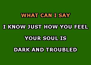 WHAT CAN I SAY

I KNOW JUST HOW YOU FEEL

YOUR SOUL IS

DARK AND TROUBLED