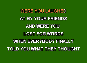 WERE YOU LAUGHED
AT BY YOUR FRIENDS
AND WERE YOU
LOST FOR WORDS
WHEN EVERYBODY FINALLY
TOLD YOU WHAT THEY THOUGHT
